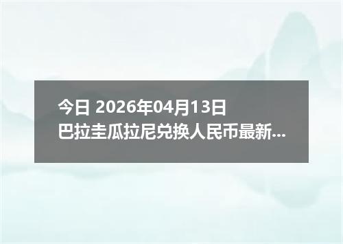 今日 2026年04月13日 巴拉圭瓜拉尼兑换人民币最新汇率行情