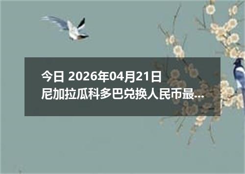今日 2026年04月21日 尼加拉瓜科多巴兑换人民币最新汇率行情