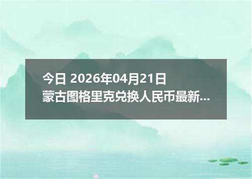 今日 2026年04月21日 蒙古图格里克兑换人民币最新汇率行情