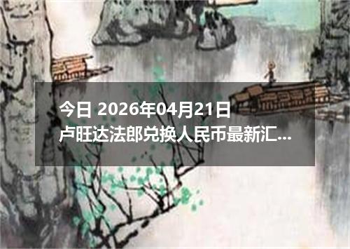 今日 2026年04月21日 卢旺达法郎兑换人民币最新汇率行情