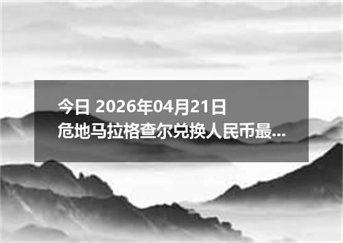 今日 2026年04月21日 危地马拉格查尔兑换人民币最新汇率行情
