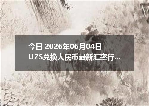 今日 2026年06月04日 UZS兑换人民币最新汇率行情