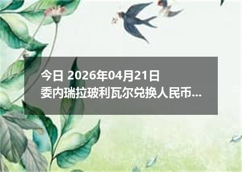 今日 2026年04月21日 委内瑞拉玻利瓦尔兑换人民币最新汇率行情