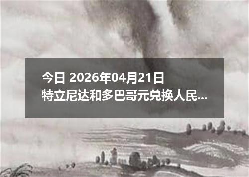 今日 2026年04月21日 特立尼达和多巴哥元兑换人民币最新汇率行情