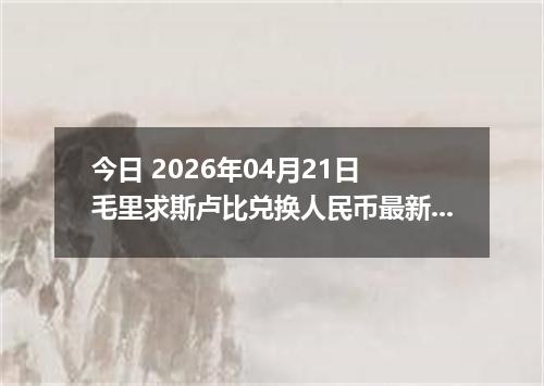 今日 2026年04月21日 毛里求斯卢比兑换人民币最新汇率行情