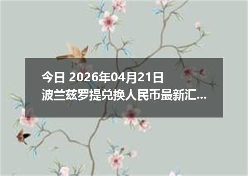 今日 2026年04月21日 波兰兹罗提兑换人民币最新汇率行情