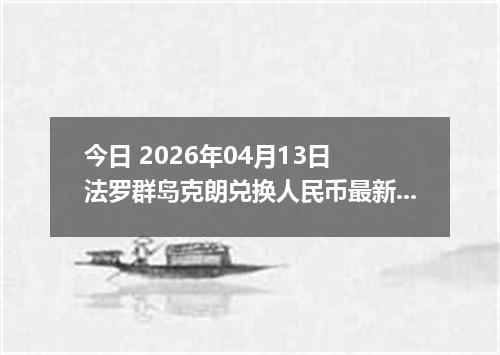 今日 2026年04月13日 法罗群岛克朗兑换人民币最新汇率行情