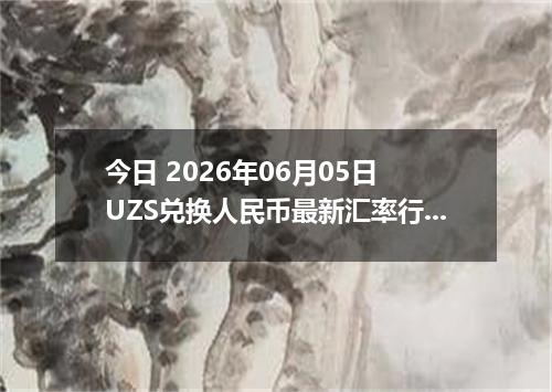 今日 2026年06月05日 UZS兑换人民币最新汇率行情