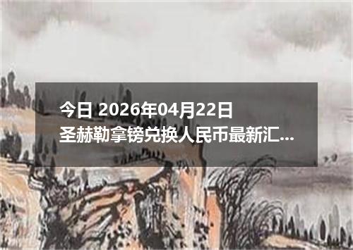 今日 2026年04月22日 圣赫勒拿镑兑换人民币最新汇率行情