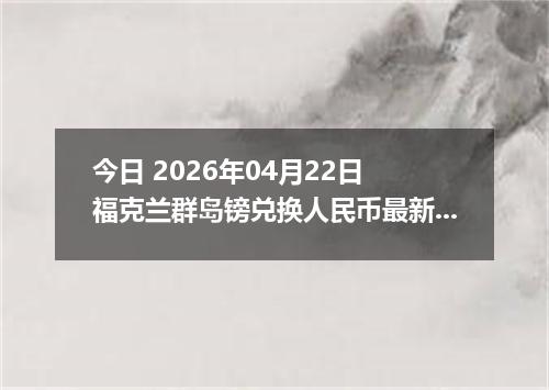 今日 2026年04月22日 福克兰群岛镑兑换人民币最新汇率行情
