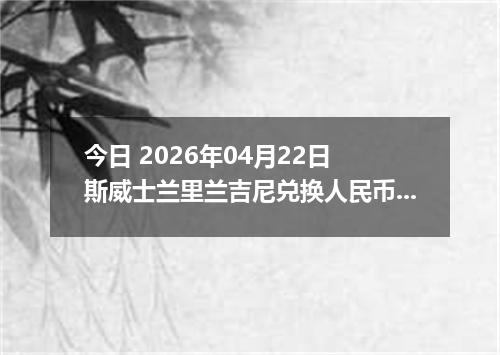 今日 2026年04月22日 斯威士兰里兰吉尼兑换人民币最新汇率行情