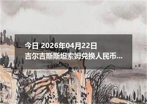 今日 2026年04月22日 吉尔吉斯斯坦索姆兑换人民币最新汇率行情
