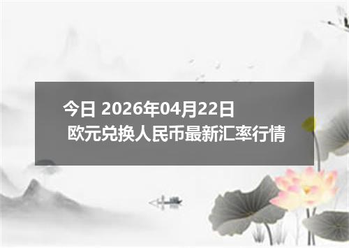 今日 2026年04月22日 欧元兑换人民币最新汇率行情