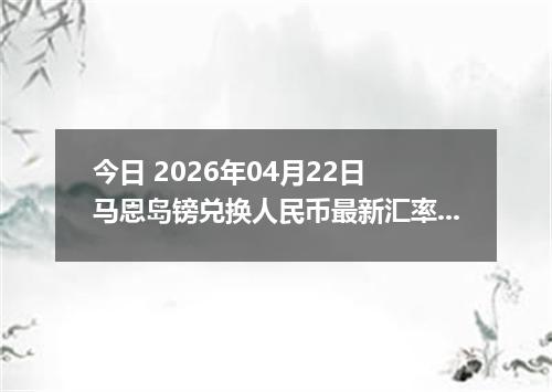 今日 2026年04月22日 马恩岛镑兑换人民币最新汇率行情