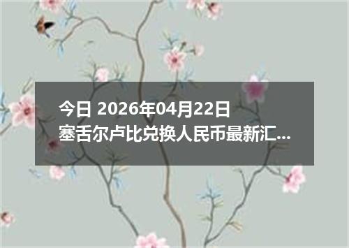 今日 2026年04月22日 塞舌尔卢比兑换人民币最新汇率行情