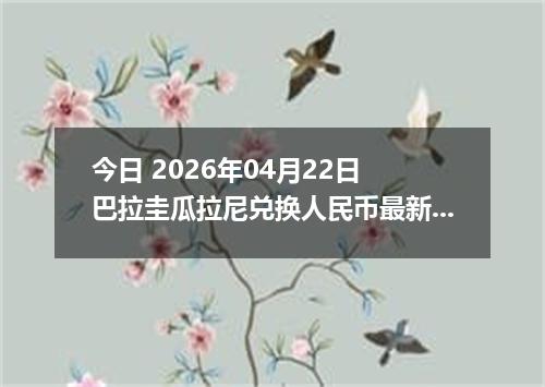 今日 2026年04月22日 巴拉圭瓜拉尼兑换人民币最新汇率行情