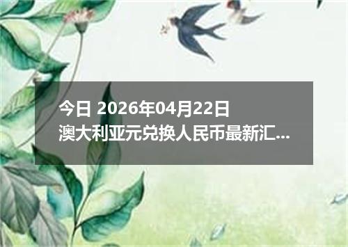 今日 2026年04月22日 澳大利亚元兑换人民币最新汇率行情