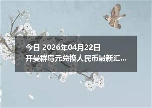 今日 2026年04月22日 开曼群岛元兑换人民币最新汇率行情