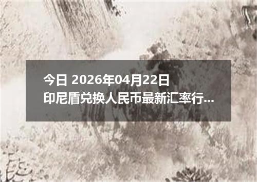 今日 2026年04月22日 印尼盾兑换人民币最新汇率行情