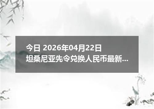 今日 2026年04月22日 坦桑尼亚先令兑换人民币最新汇率行情