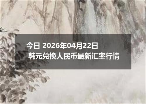 今日 2026年04月22日 韩元兑换人民币最新汇率行情