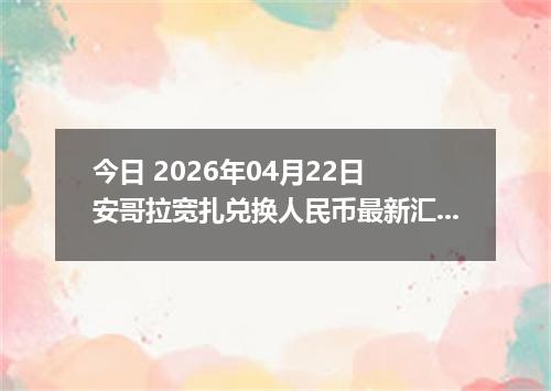 今日 2026年04月22日 安哥拉宽扎兑换人民币最新汇率行情