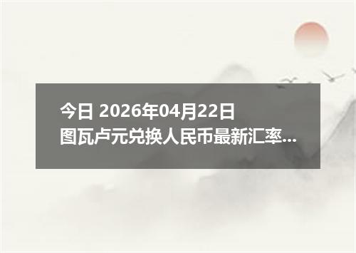 今日 2026年04月22日 图瓦卢元兑换人民币最新汇率行情