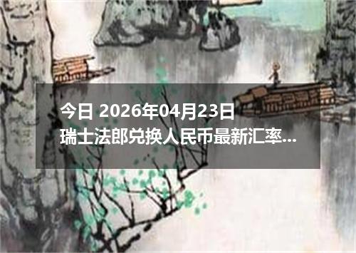 今日 2026年04月23日 瑞士法郎兑换人民币最新汇率行情