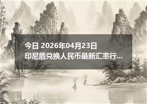 今日 2026年04月23日 印尼盾兑换人民币最新汇率行情