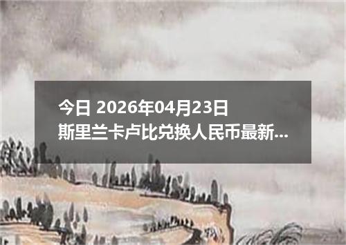 今日 2026年04月23日 斯里兰卡卢比兑换人民币最新汇率行情