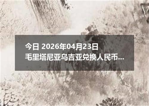 今日 2026年04月23日 毛里塔尼亚乌吉亚兑换人民币最新汇率行情