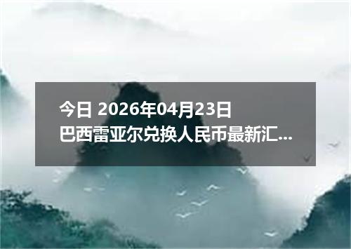 今日 2026年04月23日 巴西雷亚尔兑换人民币最新汇率行情