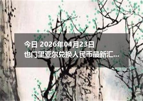 今日 2026年04月23日 也门里亚尔兑换人民币最新汇率行情