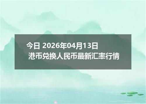 今日 2026年04月13日 港币兑换人民币最新汇率行情