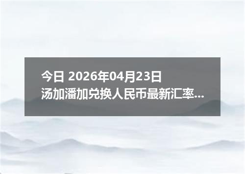 今日 2026年04月23日 汤加潘加兑换人民币最新汇率行情