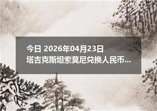 今日 2026年04月23日 塔吉克斯坦索莫尼兑换人民币最新汇率行情