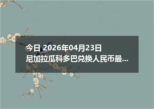 今日 2026年04月23日 尼加拉瓜科多巴兑换人民币最新汇率行情