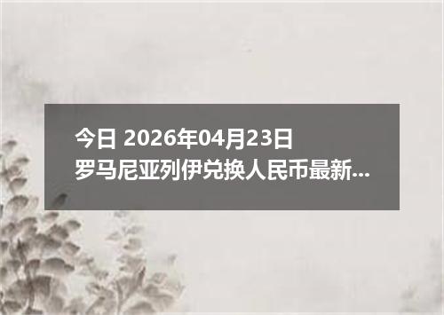今日 2026年04月23日 罗马尼亚列伊兑换人民币最新汇率行情