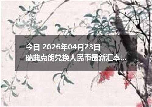今日 2026年04月23日 瑞典克朗兑换人民币最新汇率行情