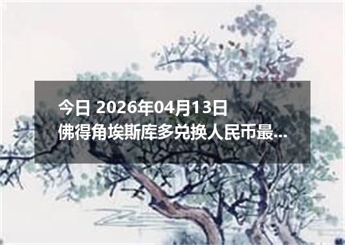 今日 2026年04月13日 佛得角埃斯库多兑换人民币最新汇率行情