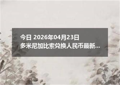 今日 2026年04月23日 多米尼加比索兑换人民币最新汇率行情