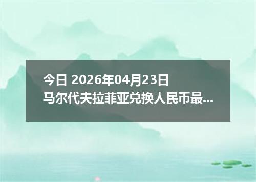 今日 2026年04月23日 马尔代夫拉菲亚兑换人民币最新汇率行情