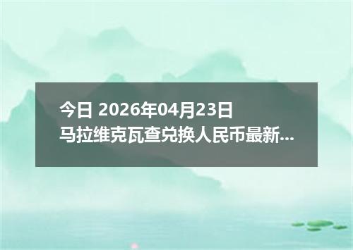 今日 2026年04月23日 马拉维克瓦查兑换人民币最新汇率行情