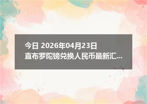 今日 2026年04月23日 直布罗陀镑兑换人民币最新汇率行情