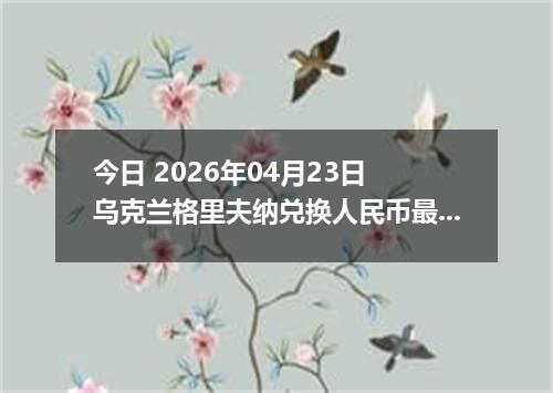 今日 2026年04月23日 乌克兰格里夫纳兑换人民币最新汇率行情