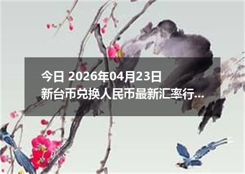 今日 2026年04月23日 新台币兑换人民币最新汇率行情