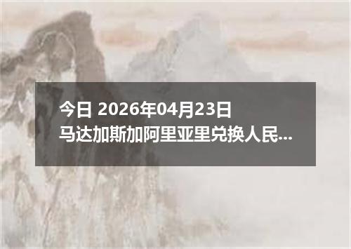 今日 2026年04月23日 马达加斯加阿里亚里兑换人民币最新汇率行情