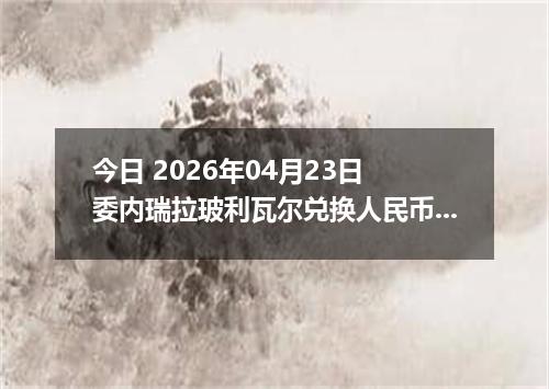 今日 2026年04月23日 委内瑞拉玻利瓦尔兑换人民币最新汇率行情