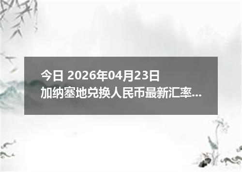 今日 2026年04月23日 加纳塞地兑换人民币最新汇率行情