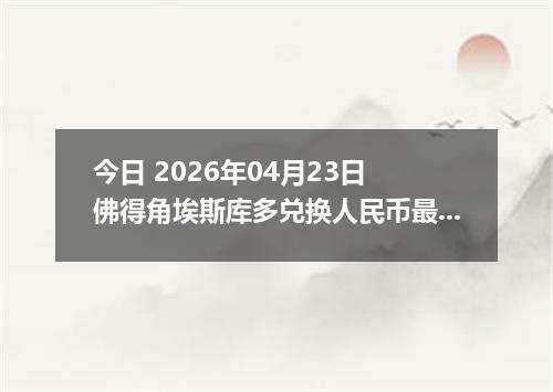 今日 2026年04月23日 佛得角埃斯库多兑换人民币最新汇率行情